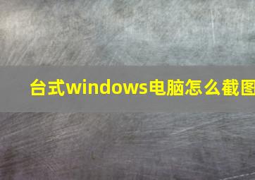 台式windows电脑怎么截图