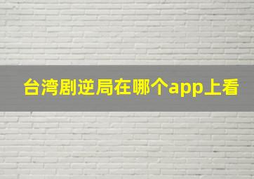 台湾剧逆局在哪个app上看