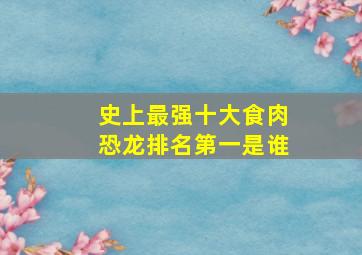 史上最强十大食肉恐龙排名第一是谁