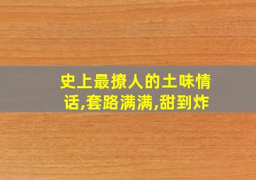 史上最撩人的土味情话,套路满满,甜到炸