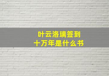 叶云洛璃签到十万年是什么书