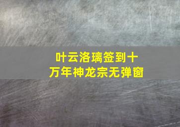 叶云洛璃签到十万年神龙宗无弹窗