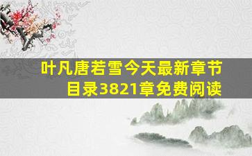 叶凡唐若雪今天最新章节目录3821章免费阅读