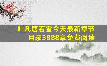 叶凡唐若雪今天最新章节目录3888章免费阅读