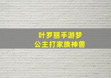 叶罗丽手游梦公主打家族神兽