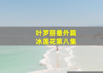 叶罗丽番外篇冰莲花第八集