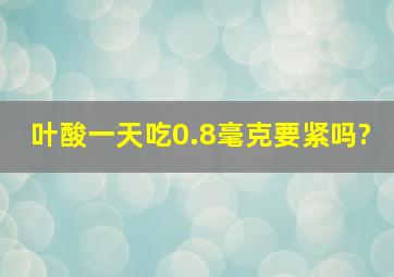 叶酸一天吃0.8毫克要紧吗?