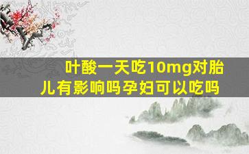 叶酸一天吃10mg对胎儿有影响吗孕妇可以吃吗