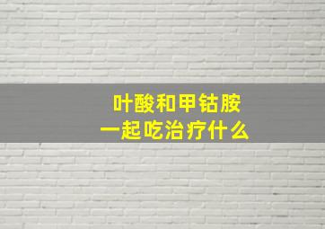 叶酸和甲钴胺一起吃治疗什么