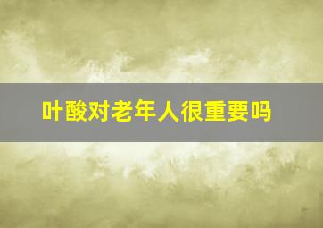 叶酸对老年人很重要吗