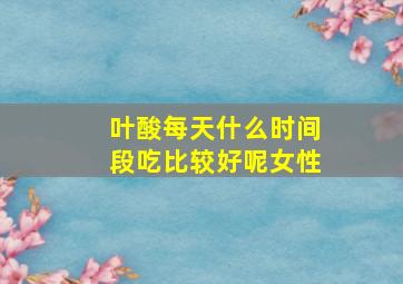 叶酸每天什么时间段吃比较好呢女性