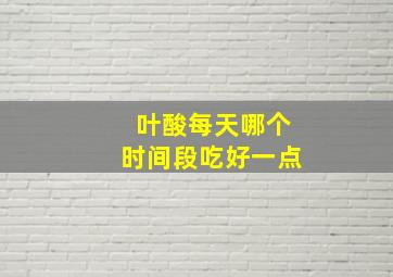 叶酸每天哪个时间段吃好一点