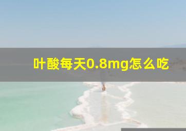 叶酸每天0.8mg怎么吃