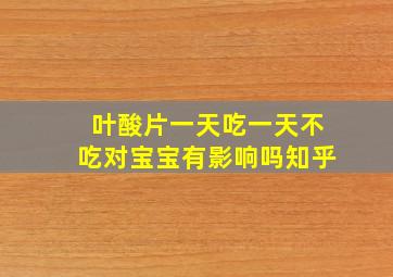 叶酸片一天吃一天不吃对宝宝有影响吗知乎