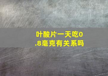 叶酸片一天吃0.8毫克有关系吗