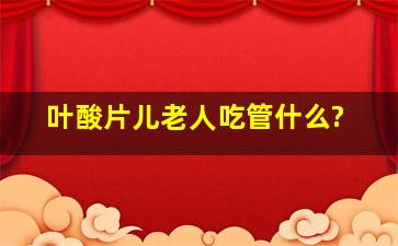 叶酸片儿老人吃管什么?