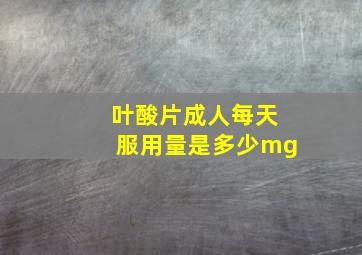 叶酸片成人每天服用量是多少mg