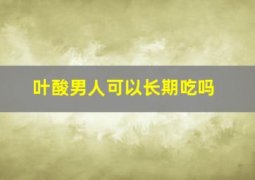 叶酸男人可以长期吃吗