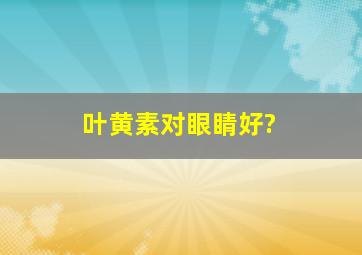 叶黄素对眼睛好?