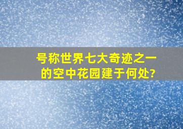 号称世界七大奇迹之一的空中花园建于何处?