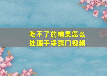 吃不了的糖果怎么处理干净窍门视频