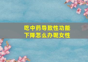 吃中药导致性功能下降怎么办呢女性