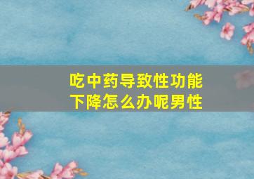 吃中药导致性功能下降怎么办呢男性