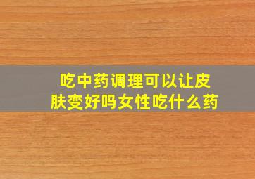 吃中药调理可以让皮肤变好吗女性吃什么药