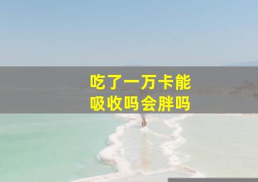 吃了一万卡能吸收吗会胖吗