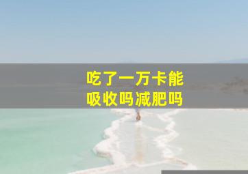 吃了一万卡能吸收吗减肥吗