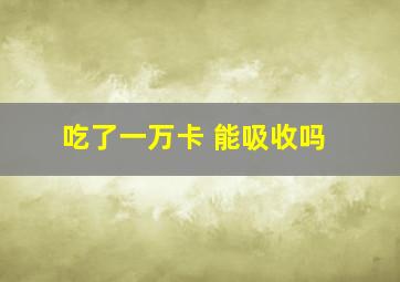 吃了一万卡 能吸收吗