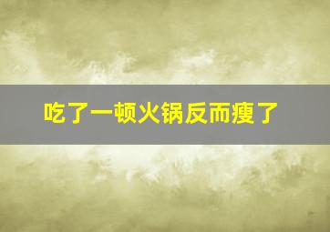 吃了一顿火锅反而瘦了