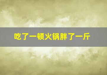 吃了一顿火锅胖了一斤