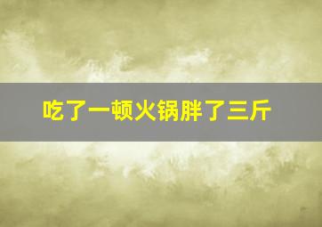 吃了一顿火锅胖了三斤