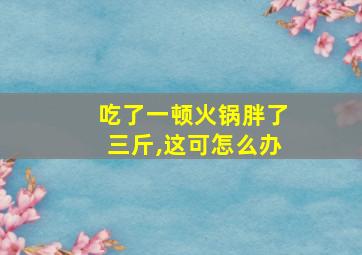 吃了一顿火锅胖了三斤,这可怎么办