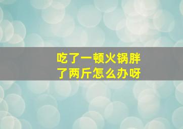 吃了一顿火锅胖了两斤怎么办呀