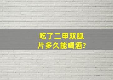 吃了二甲双胍片多久能喝酒?