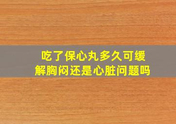 吃了保心丸多久可缓解胸闷还是心脏问题吗