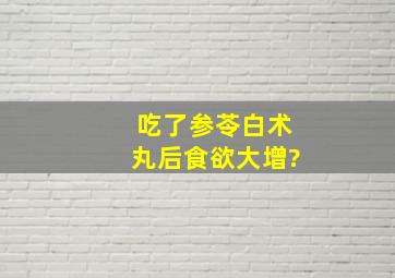 吃了参苓白术丸后食欲大增?