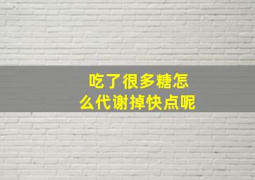 吃了很多糖怎么代谢掉快点呢