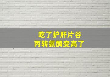 吃了护肝片谷丙转氨酶变高了