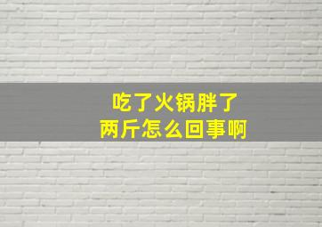 吃了火锅胖了两斤怎么回事啊