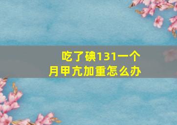 吃了碘131一个月甲亢加重怎么办