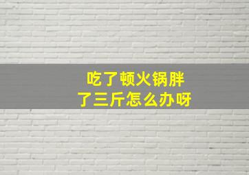 吃了顿火锅胖了三斤怎么办呀