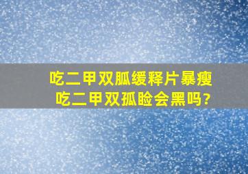 吃二甲双胍缓释片暴瘦吃二甲双孤睑会黑吗?