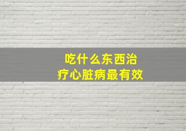 吃什么东西治疗心脏病最有效