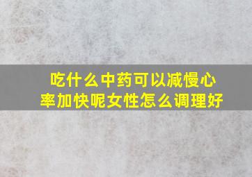 吃什么中药可以减慢心率加快呢女性怎么调理好