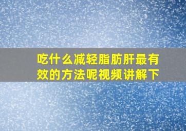 吃什么减轻脂肪肝最有效的方法呢视频讲解下