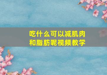 吃什么可以减肌肉和脂肪呢视频教学