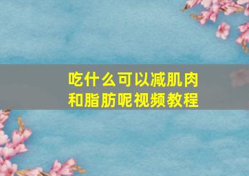 吃什么可以减肌肉和脂肪呢视频教程